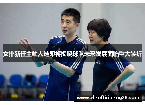 女排新任主帅人选即将揭晓球队未来发展面临重大转折