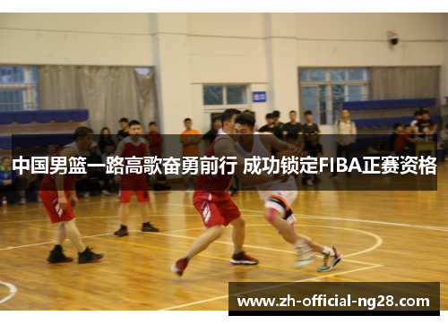 中国男篮一路高歌奋勇前行 成功锁定FIBA正赛资格