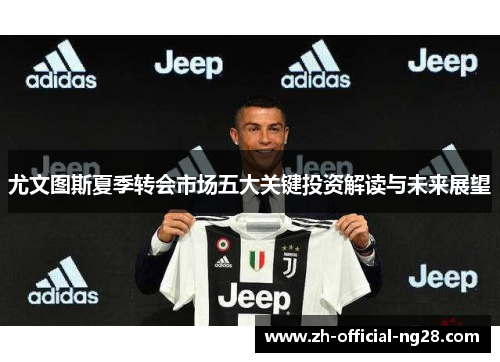 尤文图斯夏季转会市场五大关键投资解读与未来展望