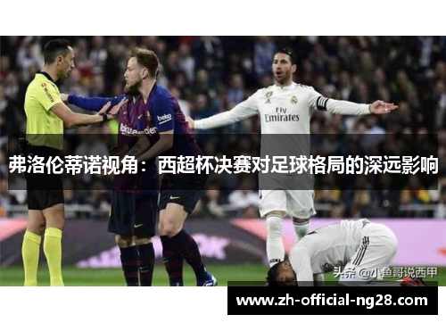 弗洛伦蒂诺视角：西超杯决赛对足球格局的深远影响