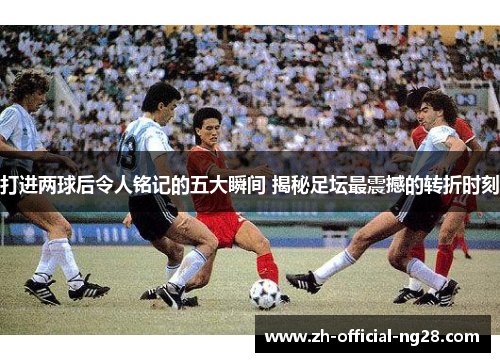 打进两球后令人铭记的五大瞬间 揭秘足坛最震撼的转折时刻