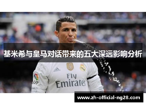 基米希与皇马对话带来的五大深远影响分析