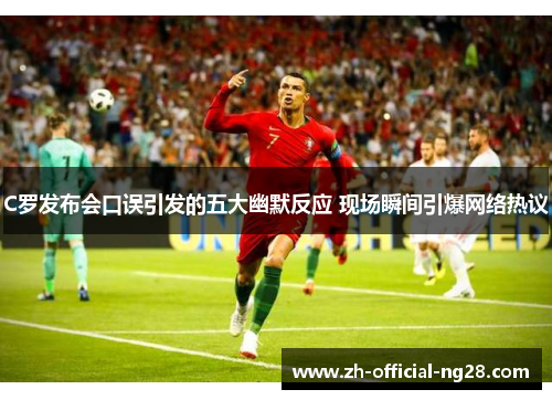 C罗发布会口误引发的五大幽默反应 现场瞬间引爆网络热议