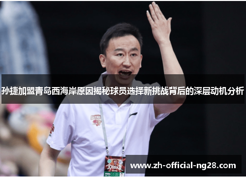 孙捷加盟青岛西海岸原因揭秘球员选择新挑战背后的深层动机分析