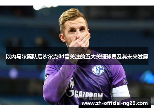 以内马尔离队后沙尔克04需关注的五大关键球员及其未来发展