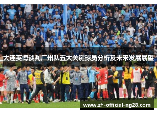 大连英博谈判广州队五大关键球员分析及未来发展展望