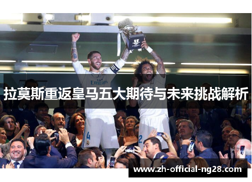 拉莫斯重返皇马五大期待与未来挑战解析