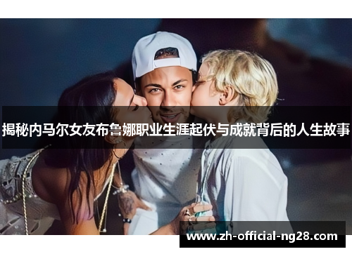 揭秘内马尔女友布鲁娜职业生涯起伏与成就背后的人生故事