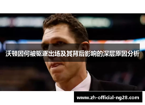 沃顿因何被驱逐出场及其背后影响的深层原因分析