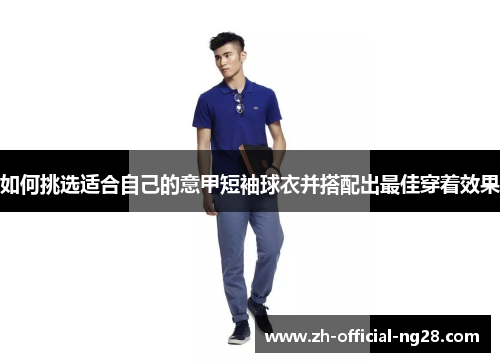 如何挑选适合自己的意甲短袖球衣并搭配出最佳穿着效果