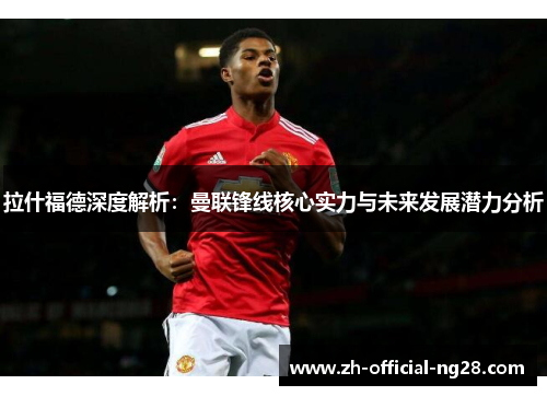 拉什福德深度解析：曼联锋线核心实力与未来发展潜力分析