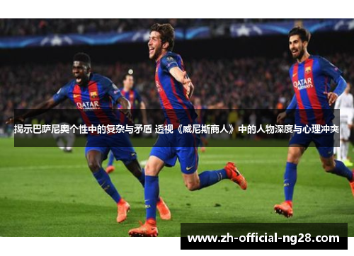 揭示巴萨尼奥个性中的复杂与矛盾 透视《威尼斯商人》中的人物深度与心理冲突