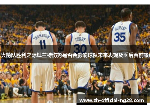 火箭队胜利之际杜兰特伤势是否会影响球队未来表现及季后赛前景