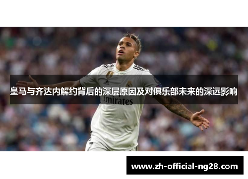 皇马与齐达内解约背后的深层原因及对俱乐部未来的深远影响