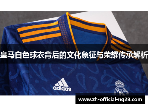 皇马白色球衣背后的文化象征与荣耀传承解析