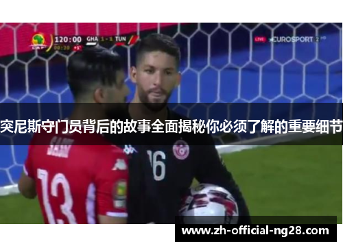 突尼斯守门员背后的故事全面揭秘你必须了解的重要细节