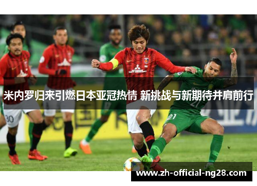 米内罗归来引燃日本亚冠热情 新挑战与新期待并肩前行