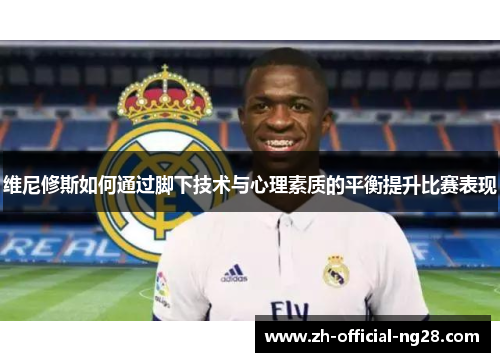 维尼修斯如何通过脚下技术与心理素质的平衡提升比赛表现