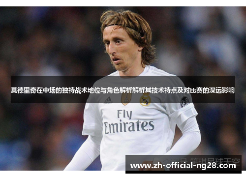 莫德里奇在中场的独特战术地位与角色解析解析其技术特点及对比赛的深远影响