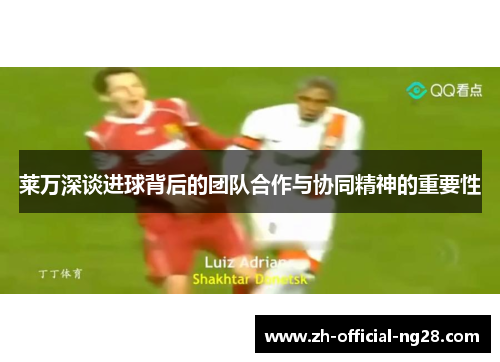 莱万深谈进球背后的团队合作与协同精神的重要性