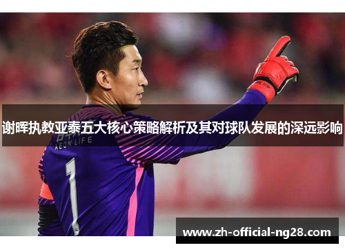 谢晖执教亚泰五大核心策略解析及其对球队发展的深远影响