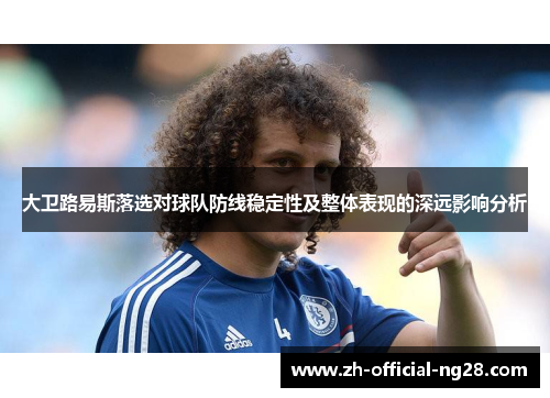 大卫路易斯落选对球队防线稳定性及整体表现的深远影响分析