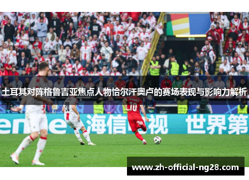 土耳其对阵格鲁吉亚焦点人物恰尔汗奥卢的赛场表现与影响力解析