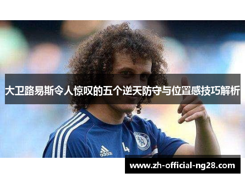 大卫路易斯令人惊叹的五个逆天防守与位置感技巧解析