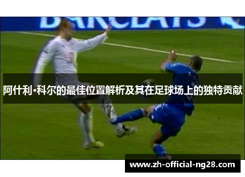 阿什利·科尔的最佳位置解析及其在足球场上的独特贡献
