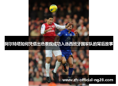 阿尔特塔如何凭借出色表现成功入选西班牙国家队的背后故事