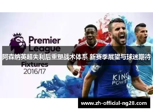阿森纳英超失利后重塑战术体系 新赛季展望与球迷期待