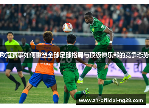 欧冠赛事如何重塑全球足球格局与顶级俱乐部的竞争态势