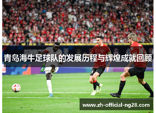 青岛海牛足球队的发展历程与辉煌成就回顾