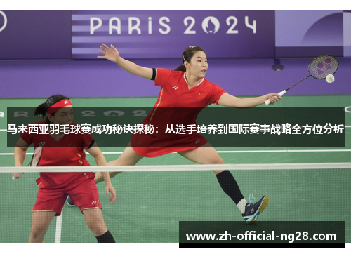 马来西亚羽毛球赛成功秘诀探秘：从选手培养到国际赛事战略全方位分析