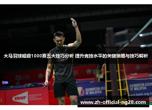 大马羽球超级1000赛五大技巧分析 提升竞技水平的关键策略与技巧解析