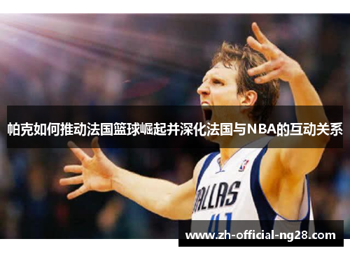 帕克如何推动法国篮球崛起并深化法国与NBA的互动关系 帕克如何推动法国篮球崛起并深化法国与NBA的互动关系