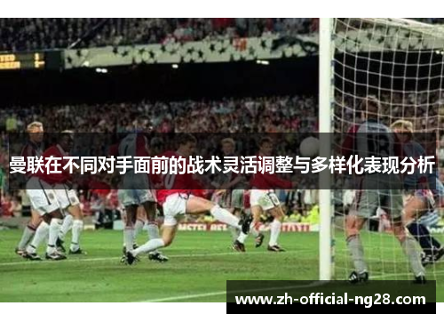 曼联在不同对手面前的战术灵活调整与多样化表现分析