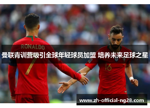 曼联青训营吸引全球年轻球员加盟 培养未来足球之星 曼联青训营吸引全球年轻球员加盟 培养未来足球之星