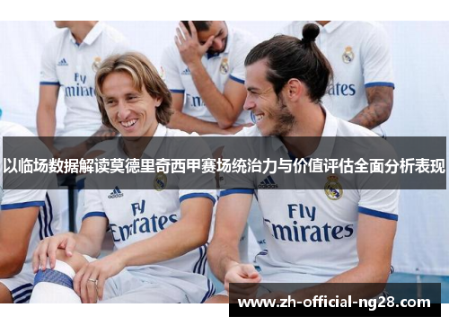 以临场数据解读莫德里奇西甲赛场统治力与价值评估全面分析表现 以临场数据解读莫德里奇西甲赛场统治力与价值评估全面分析表现