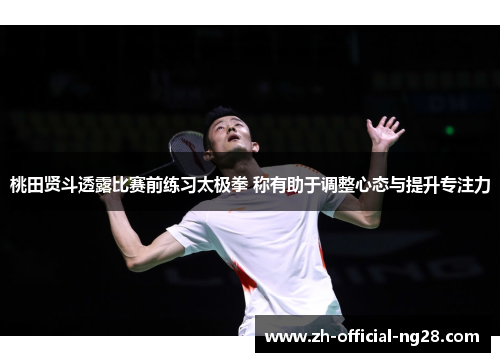 桃田贤斗透露比赛前练习太极拳 称有助于调整心态与提升专注力 桃田贤斗透露比赛前练习太极拳 称有助于调整心态与提升专注力