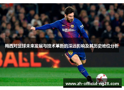 梅西对足球未来发展与技术革新的深远影响及其历史地位分析 梅西对足球未来发展与技术革新的深远影响及其历史地位分析