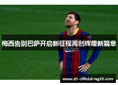 梅西告别巴萨开启新征程再创辉煌新篇章 梅西告别巴萨开启新征程再创辉煌新篇章