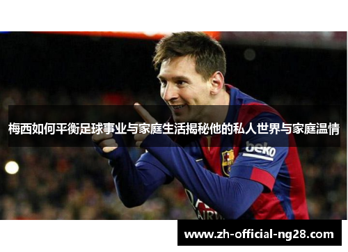 梅西如何平衡足球事业与家庭生活揭秘他的私人世界与家庭温情 梅西如何平衡足球事业与家庭生活揭秘他的私人世界与家庭温情