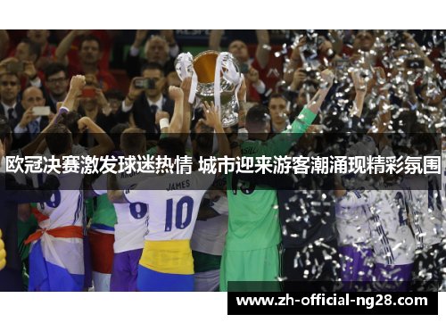 欧冠决赛激发球迷热情 城市迎来游客潮涌现精彩氛围 欧冠决赛激发球迷热情 城市迎来游客潮涌现精彩氛围