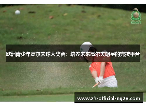 欧洲青少年高尔夫球大奖赛:培养未来高尔夫明星的竞技平台 欧洲青少年高尔夫球大奖赛:培养未来高尔夫明星的竞技平台