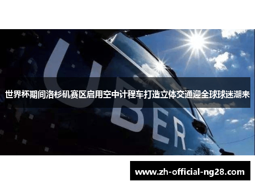 世界杯期间洛杉矶赛区启用空中计程车打造立体交通迎全球球迷潮来