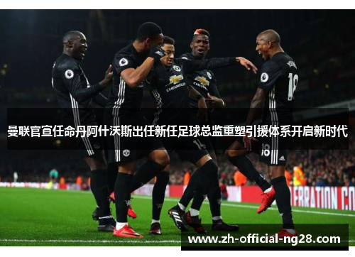 曼联官宣任命丹阿什沃斯出任新任足球总监重塑引援体系开启新时代