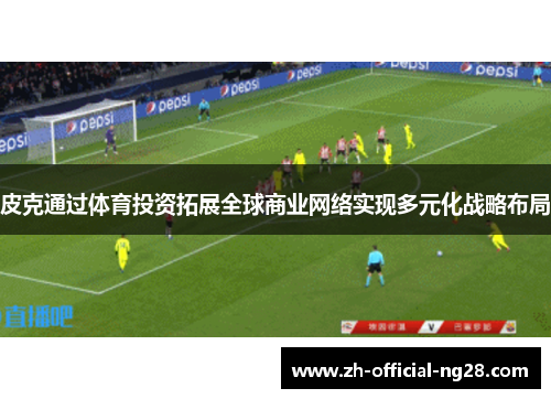 皮克通过体育投资拓展全球商业网络实现多元化战略布局