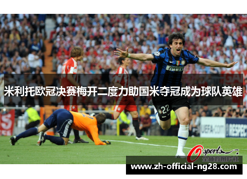米利托欧冠决赛梅开二度力助国米夺冠成为球队英雄