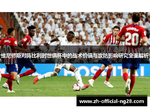 维尼修斯对阵比利时世俱杯中的战术价值与攻防影响研究全面解析